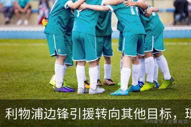 利物浦边锋引援转向其他目标，琼斯和基耶萨最有可能离队