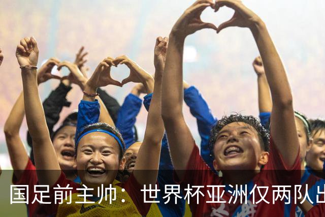 国足前主帅：世界杯亚洲仅两队出线并不意外