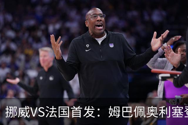 挪威VS法国首发：姆巴佩奥利塞登贝莱联袂 哈兰德替补