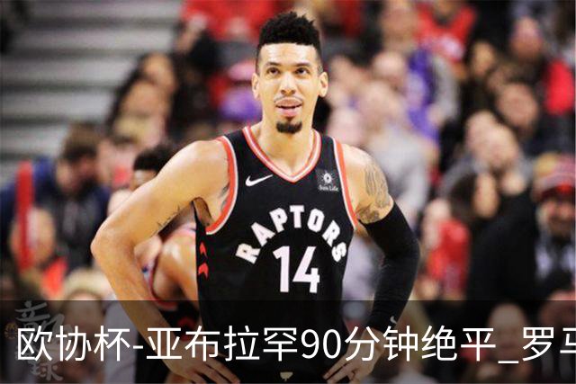 欧协杯-亚布拉罕90分钟绝平 罗马总分2-1涉险晋级