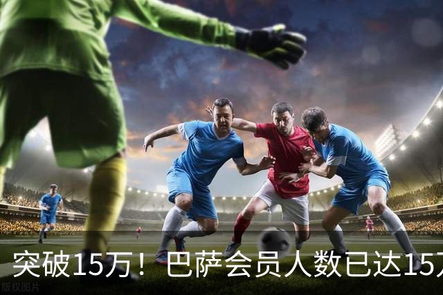 突破15万！巴萨会员人数已达15万1787人，会员数两年增加1万8