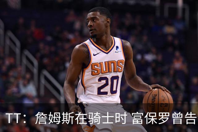 TT：詹姆斯在骑士时 富保罗曾告诉我要为夺冠牺牲否则可能被交易